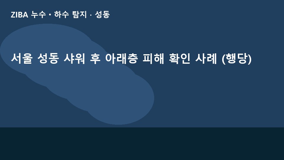 서울 성동 샤워 후 아래층 피해 확인 사례 (행당)